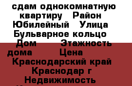 сдам однокомнатную квартиру › Район ­ Юбилейный › Улица ­ Бульварное кольцо › Дом ­ 7 › Этажность дома ­ 14 › Цена ­ 17 000 - Краснодарский край, Краснодар г. Недвижимость » Квартиры аренда   